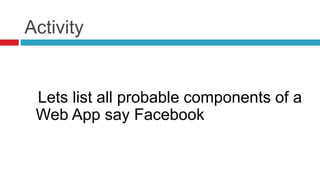 Activity
Lets list all probable components of a
Web App say Facebook
 