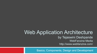 Web Application Architecture
by Tejaswini Deshpande
WebFanzine Media
http://www.webfanzine.com/
Basics, Components, Design and Development
 