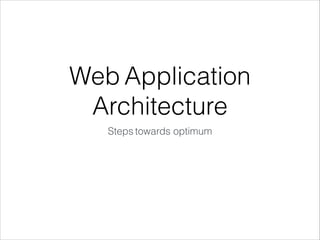 Web Application
Architecture
Steps towards optimum
 