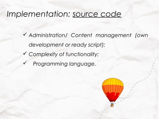 Implementation: source code

    Administration/ Content management (own
       development or ready script);
    Complexity of functionality;
       Programming language.
 