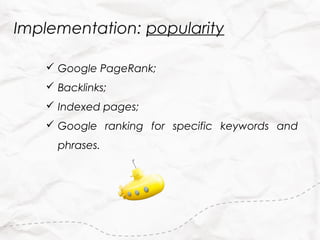 Implementation: popularity

    Google PageRank;
    Backlinks;
    Indexed pages;
    Google ranking for specific keywords and
     phrases.
 