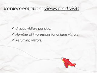 Implementation: views and visits


    Unique visitors per day;
    Number of impressions for unique visitors;
    Returning visitors.
 