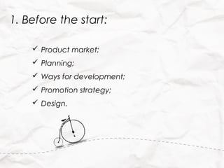 1. Before the start:

     Product market;
     Planning;
     Ways for development;
     Promotion strategy;
     Design.
 