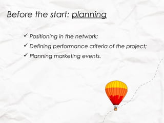 Before the start: planning

     Positioning in the network;
     Defining performance criteria of the project;
     Planning marketing events.
 