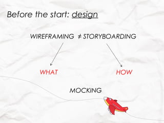 Before the start: design

      WIREFRAMING ≠ STORYBOARDING




        WHAT               HOW

                MOCKING
 