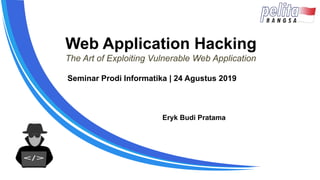 Web Application Hacking
The Art of Exploiting Vulnerable Web Application
Eryk Budi Pratama
Seminar Prodi Informatika | 24 Agustus 2019
 