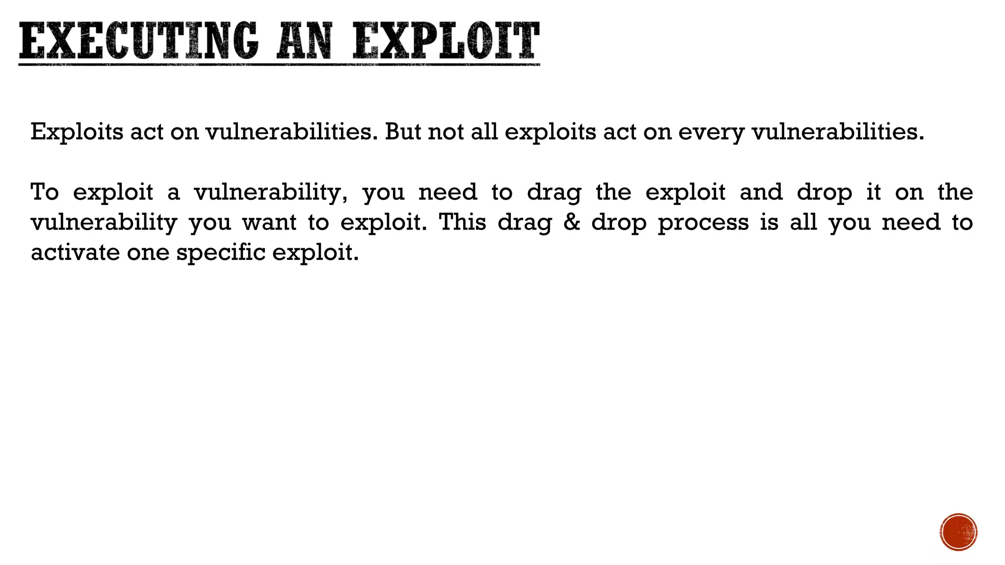 Exploits act on vulnerabilities. But not all exploits act on every vulnerabilities.
To exploit a vulnerability, you need to drag the exploit and drop it on the
vulnerability you want to exploit. This drag & drop process is all you need to
activate one specific exploit.
 