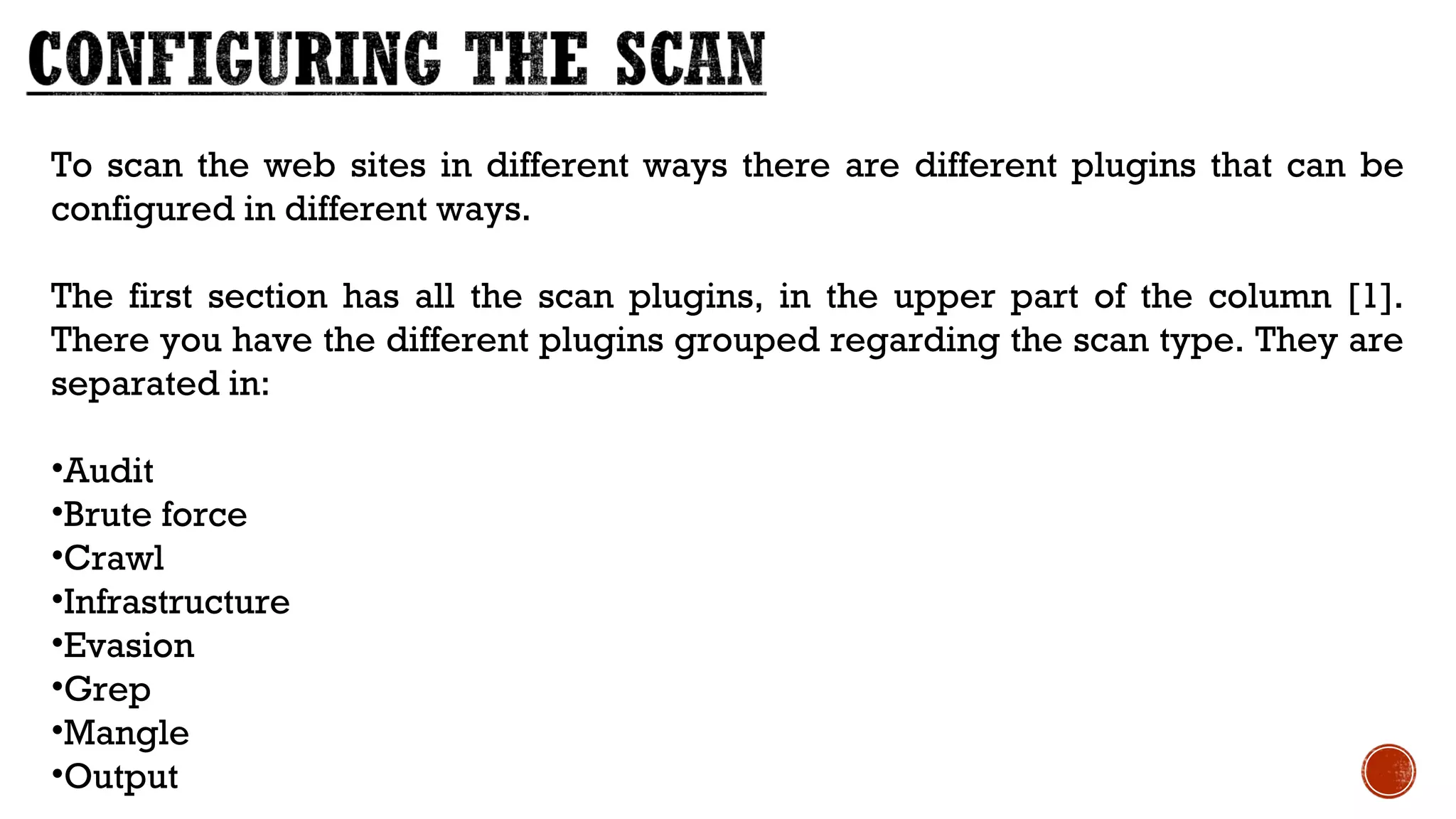 To scan the web sites in different ways there are different plugins that can be
configured in different ways.
The first section has all the scan plugins, in the upper part of the column [1].
There you have the different plugins grouped regarding the scan type. They are
separated in:
•Audit
•Brute force
•Crawl
•Infrastructure
•Evasion
•Grep
•Mangle
•Output
 