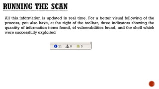 All this information is updated in real time. For a better visual following of the
process, you also have, at the right of the toolbar, three indicators showing the
quantity of information items found, of vulnerabilities found, and the shell which
were successfully exploited
 