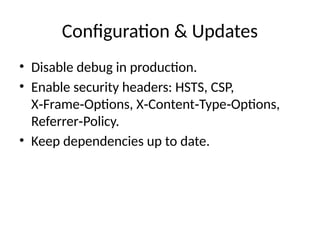 Configuration & Updates
• Disable debug in production.
• Enable security headers: HSTS, CSP,
X Frame Options, X Content Type Options,
‑ ‑ ‑ ‑ ‑
Referrer Policy.
‑
• Keep dependencies up to date.
 