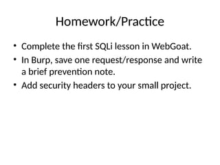 Homework/Practice
• Complete the first SQLi lesson in WebGoat.
• In Burp, save one request/response and write
a brief prevention note.
• Add security headers to your small project.
 
