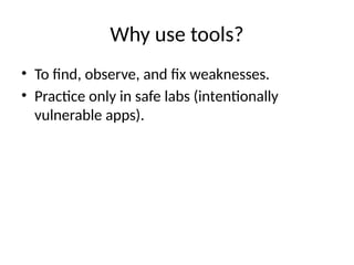 Why use tools?
• To find, observe, and fix weaknesses.
• Practice only in safe labs (intentionally
vulnerable apps).
 