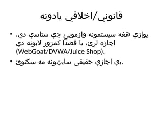 /
‫یادونه‬ ‫اخالقي‬ ‫قانوني‬
• ،‫دي‬ ‫ستاسې‬ ‫چې‬ ‫وازمویئ‬ ‫سیستمونه‬ ‫هغه‬ ‫یوازې‬
‫دي‬ ‫البونه‬ ‫کمزور‬ ‫قصدًا‬ ‫یا‬ ،‫لرئ‬ ‫اجازه‬
(WebGoat/DVWA/Juice Shop).
• ‫سکنوئ‬ ‫مه‬ ‫سایټونه‬ ‫حقیقي‬ ‫اجازې‬ ‫بې‬.
 