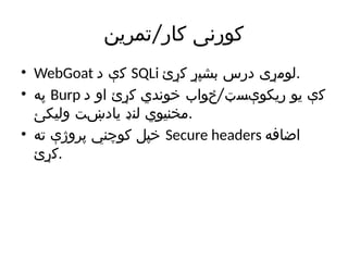 /
‫تمرین‬ ‫کار‬ ‫کورنی‬
• WebGoat ‫د‬ ‫کې‬ SQLi ‫کړئ‬ ‫بشپړ‬ ‫درس‬ ‫لومړی‬.
• ‫په‬ Burp /
‫د‬ ‫او‬ ‫کړئ‬ ‫خوندي‬ ‫ځواب‬ ‫ریکوېسټ‬ ‫یو‬ ‫کې‬
‫ولیکئ‬ ‫یادښت‬ ‫لنډ‬ ‫مخنیوي‬.
• ‫ته‬ ‫پروژې‬ ‫کوچني‬ ‫خپل‬ Secure headers ‫اضافه‬
‫کړئ‬.
 