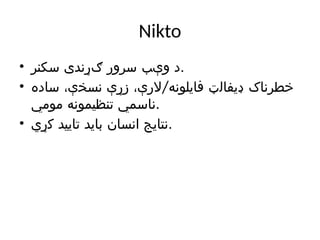 Nikto
• ‫سکنر‬ ‫ګړندی‬ ‫سرور‬ ‫وېب‬ ‫د‬.
• /
‫ساده‬ ،‫نسخې‬ ‫زړې‬ ،‫الرې‬ ‫فایلونه‬ ‫ډیفالټ‬ ‫خطرناک‬
‫مومي‬ ‫تنظیمونه‬ ‫ناسمي‬.
• ‫کړي‬ ‫تایید‬ ‫باید‬ ‫انسان‬ ‫نتایج‬.
 