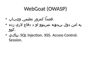 WebGoat (OWASP)
• ‫‌اپ‬
‫ب‬‫وې‬ ‫تعلیمي‬ ‫کمزور‬ ‫قصدًا‬.
• ‫زده‬ ‫الرې‬ ‫دفاع‬ ‫د‬ ‫او‬ ‫تمرینوو‬ ‫بریدونه‬ ‫ډول‬ ‫امن‬ ‫په‬
‫کوو‬.
• ‫بیلګې‬: SQL Injection، XSS، Access Control،
Session.
 