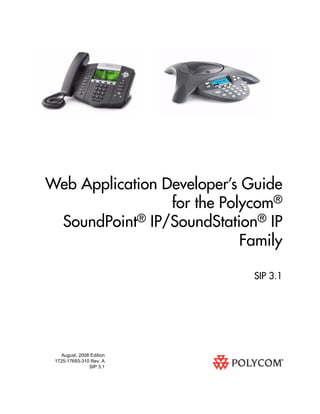Web Application Developer’s Guide
                 for the Polycom®
 SoundPoint® IP/SoundStation® IP
                            Family

                             SIP 3.1




   August, 2008 Edition
 1725-17693-310 Rev. A
               SIP 3.1
 