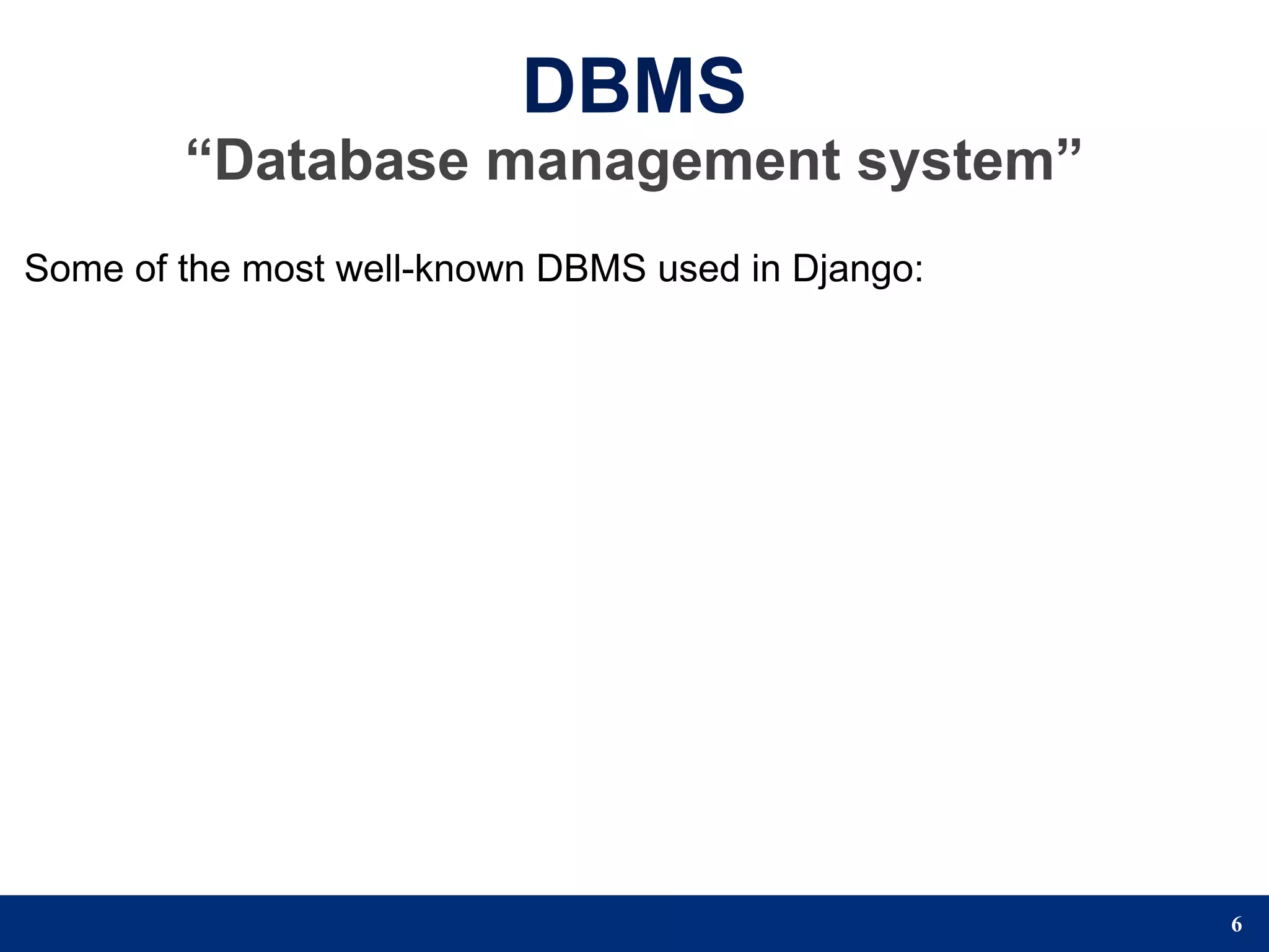 DBMS
        “Database management system”
Some of the most well-known DBMS used in Django:




                                                   6
 