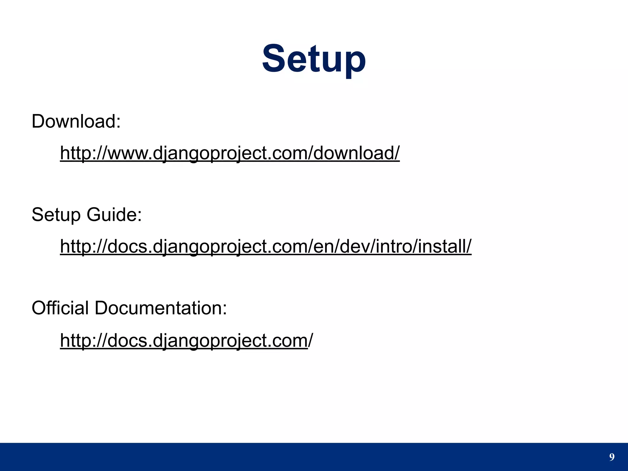 Setup
Download:
   http://www.djangoproject.com/download/


Setup Guide:
   http://docs.djangoproject.com/en/dev/intro/install/


Official Documentation:
   http://docs.djangoproject.com/




                                                         9
 