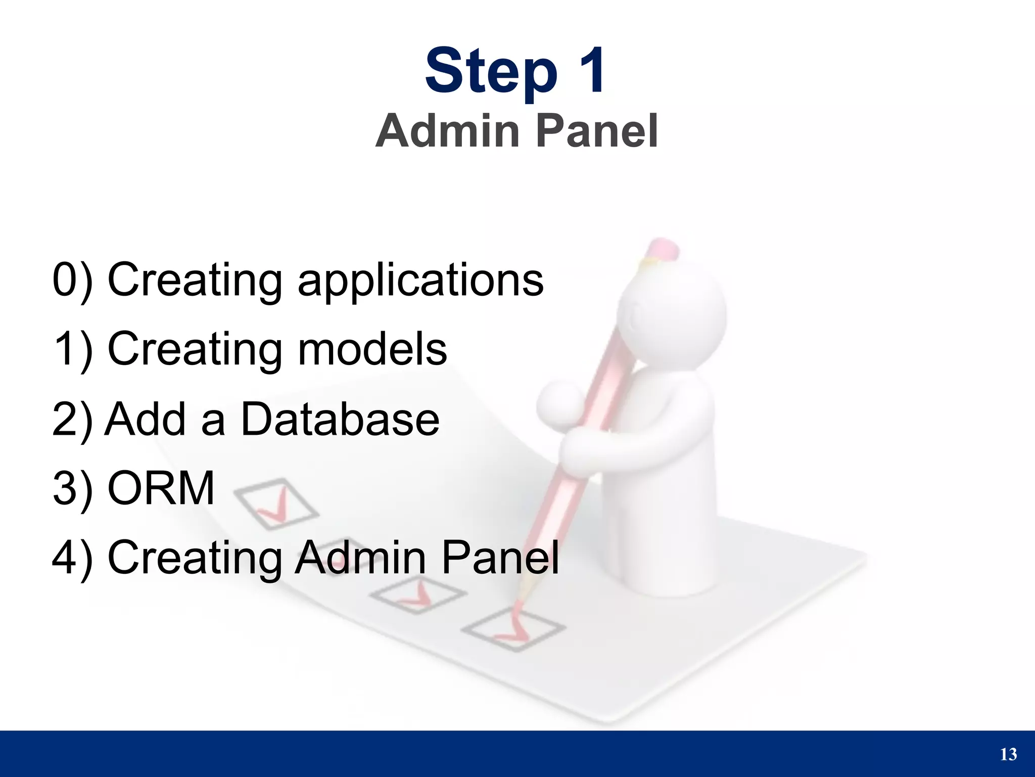 Step 1
               Admin Panel


0) Creating applications
1) Creating models
2) Add a Database
3) ORM
4) Creating Admin Panel


                             13
 