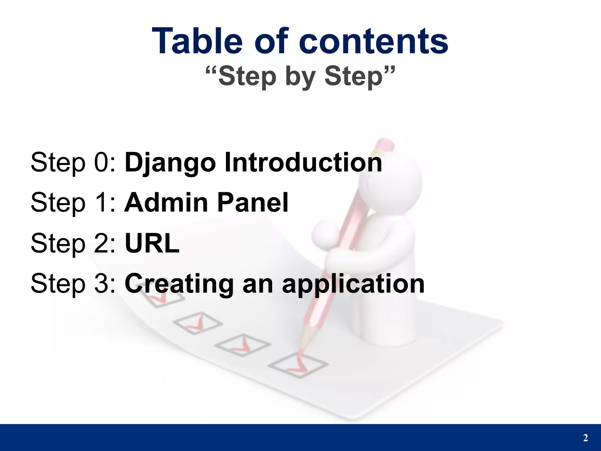 Table of contents
             “Step by Step”


Step 0: Django Introduction
Step 1: Admin Panel
Step 2: URL
Step 3: Creating an application




                                  2
 
