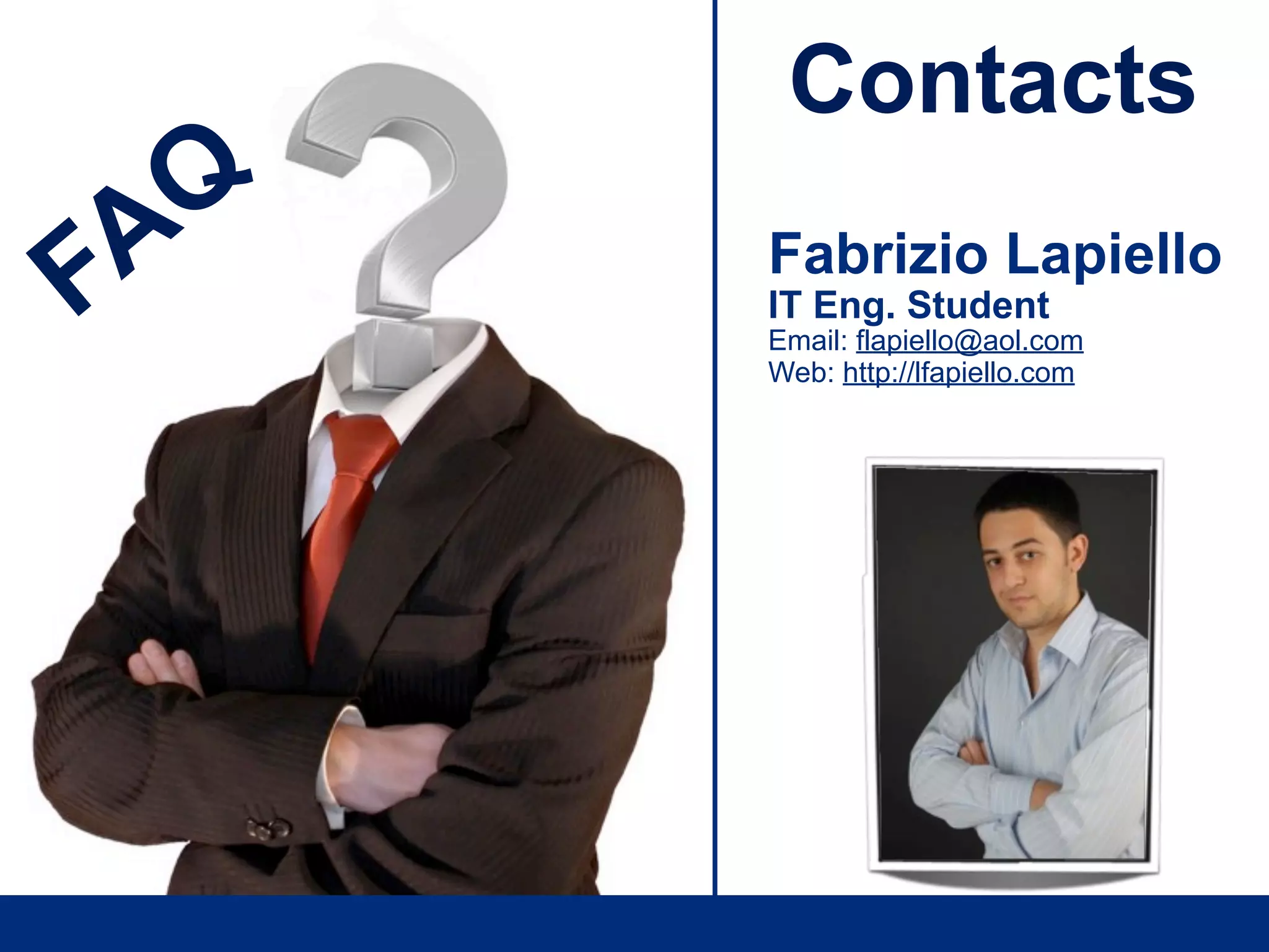 Contacts
 A Q
F      Fabrizio Lapiello
       IT Eng. Student
       Email: flapiello@aol.com
       Web: http://lfapiello.com
 