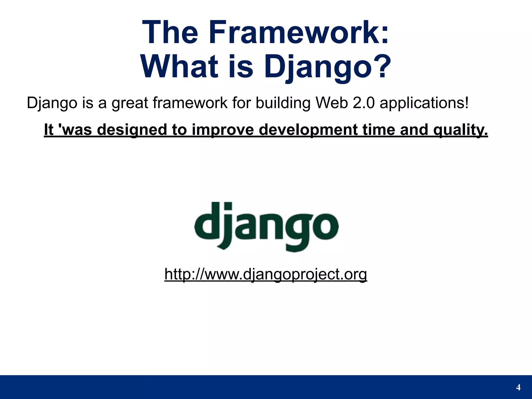 The Framework:
               What is Django?
Django is a great framework for building Web 2.0 applications!
  It 'was designed to improve development time and quality.




                   http://www.djangoproject.org




                                                                 4
 