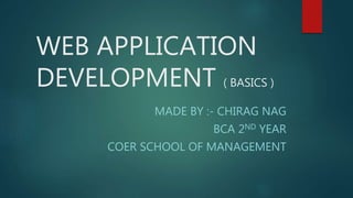 WEB APPLICATION
DEVELOPMENT ( BASICS )
MADE BY :- CHIRAG NAG
BCA 2ND YEAR
COER SCHOOL OF MANAGEMENT
 
