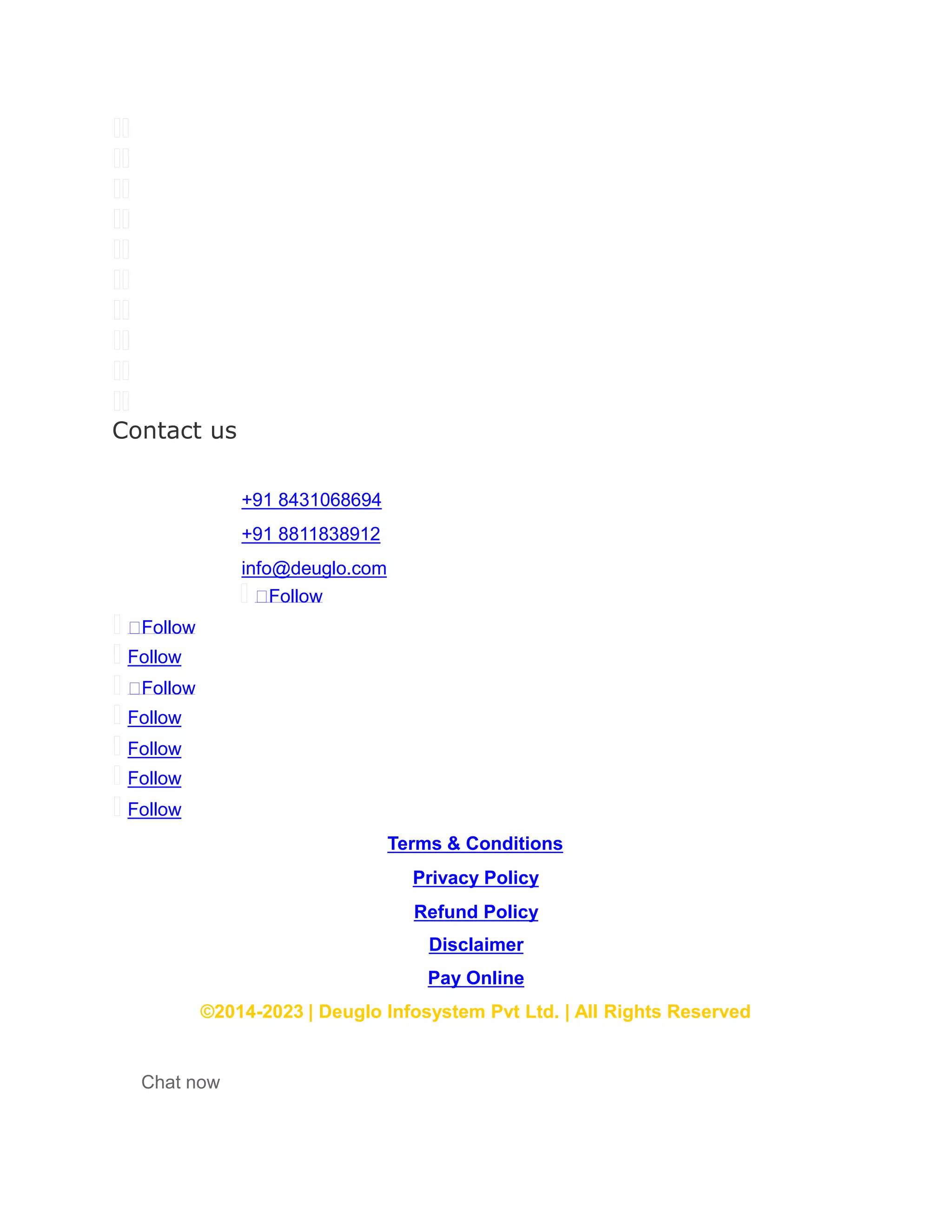  
 
 
 
 
 
 
 
 
 
Contact us
+91 8431068694
+91 8811838912
info@deuglo.com
 ꢀFollow
 ꢀFollow
 Follow
 ꢀFollow
 Follow
 Follow
 Follow
 Follow
Terms & Conditions
Privacy Policy
Refund Policy
Disclaimer
Pay Online
©2014-2023 | Deuglo Infosystem Pvt Ltd. | All Rights Reserved
Chat now
 