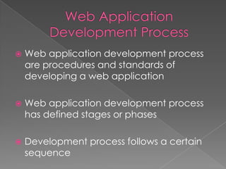 

Web application development process
are procedures and standards of
developing a web application



Web application development process
has defined stages or phases



Development process follows a certain
sequence

 