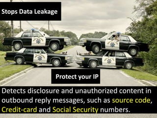 Stops Data Leakage

Protect your IP

Detects disclosure and unauthorized content in
outbound reply messages, such as source code,
Credit-card and Social Security numbers.

 