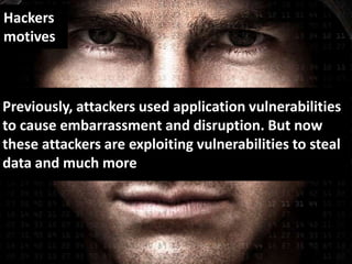 Hackers
motives

Previously, attackers used application vulnerabilities
to cause embarrassment and disruption. But now
these attackers are exploiting vulnerabilities to steal
data and much more

 