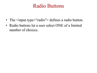 Radio Buttons
• The <input type="radio"> defines a radio button.
• Radio buttons let a user select ONE of a limited
number of choices.
 