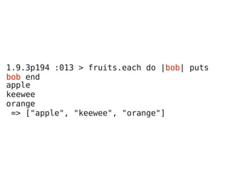 1.9.3p194 :013 > fruits.each do |bob| puts
bob end
apple
keewee
orange
 => ["apple", "keewee", "orange"]
 