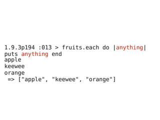 1.9.3p194 :013 > fruits.each do |anything|
puts anything end
apple
keewee
orange
 => ["apple", "keewee", "orange"]
 