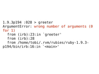 1.9.3p194 :028 > greeter
ArgumentError: wrong number of arguments (0
for 1)
  from (irb):23:in `greeter'
  from (irb):28
  from /home/tobi/.rvm/rubies/ruby-1.9.3-
p194/bin/irb:16:in `<main>'
 