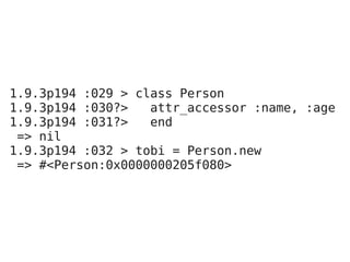 1.9.3p194 :029 > class Person
1.9.3p194 :030?>   attr_accessor :name, :age
1.9.3p194 :031?>   end
 => nil
1.9.3p194 :032 > tobi = Person.new
 => #<Person:0x0000000205f080>
 