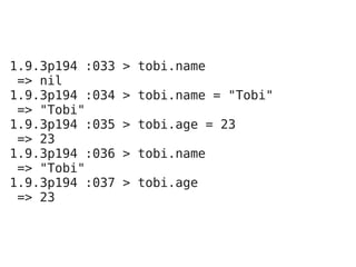 1.9.3p194 :033   > tobi.name
 => nil
1.9.3p194 :034   > tobi.name = "Tobi"
 => "Tobi"
1.9.3p194 :035   > tobi.age = 23
 => 23
1.9.3p194 :036   > tobi.name
 => "Tobi"
1.9.3p194 :037   > tobi.age
 => 23
 