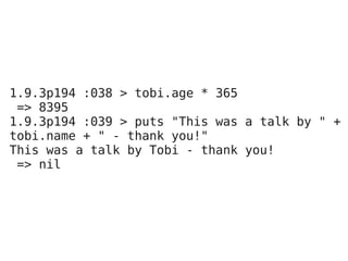 1.9.3p194 :038 > tobi.age * 365
 => 8395
1.9.3p194 :039 > puts "This was a talk by " +
tobi.name + " - thank you!"
This was a talk by Tobi - thank you!
 => nil
 