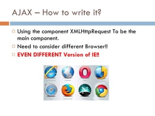AJAX – How to write it? Using the component XMLHttpRequest To be the main component. Need to consider different Browser!! EVEN DIFFERENT Version of IE!! 