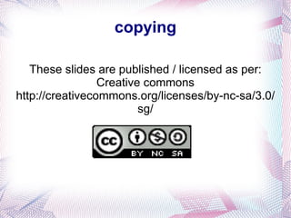 copying These slides are published / licensed as per: Creative commons http://creativecommons.org/licenses/by-nc-sa/3.0/sg/ 
