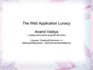 The Web Application Lunacy Anand Vaidya ( vaidya dot anand at gmail dot com) License: CreativeCommons => AttributionRequired – NoCommercial-NoDerivs 