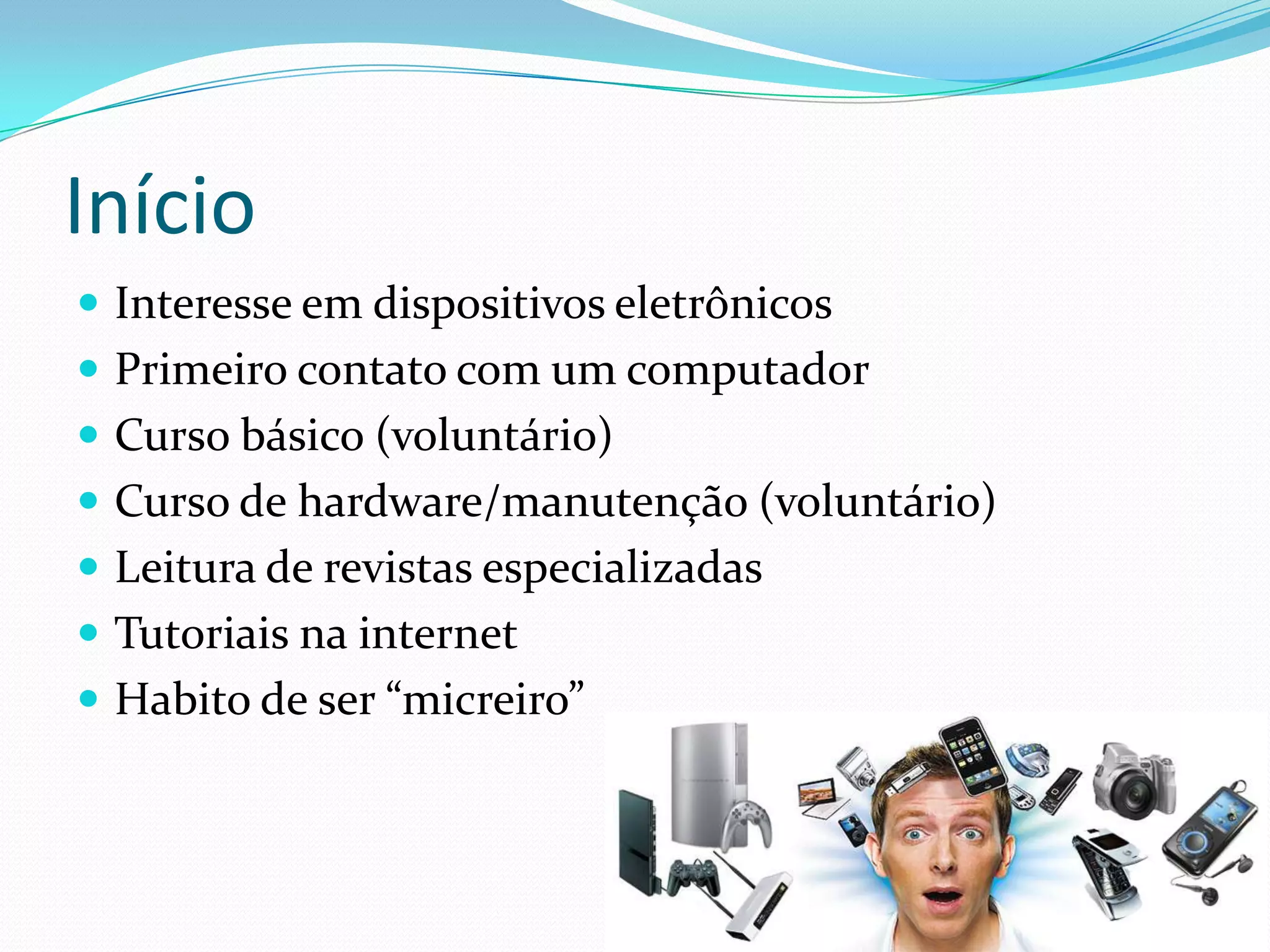 Início
 Interesse em dispositivos eletrônicos
 Primeiro contato com um computador
 Curso básico (voluntário)
 Curso de hardware/manutenção (voluntário)
 Leitura de revistas especializadas
 Tutoriais na internet
 Habito de ser “micreiro”
 