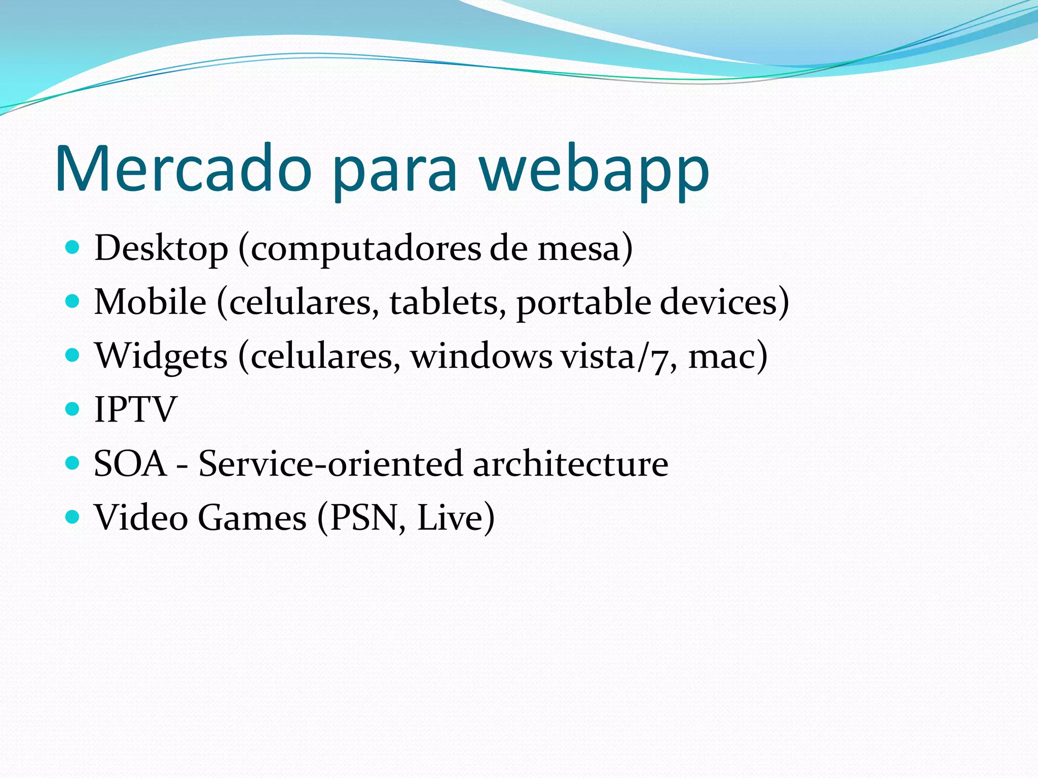 Mercado para webapp
 Desktop (computadores de mesa)
 Mobile (celulares, tablets, portable devices)
 Widgets (celulares, windows vista/7, mac)
 IPTV
 SOA - Service-oriented architecture
 Video Games (PSN, Live)
 