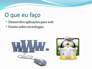 O que eu faço
 Desenvolvo aplicações para web
 Ensino sobre tecnologias
 