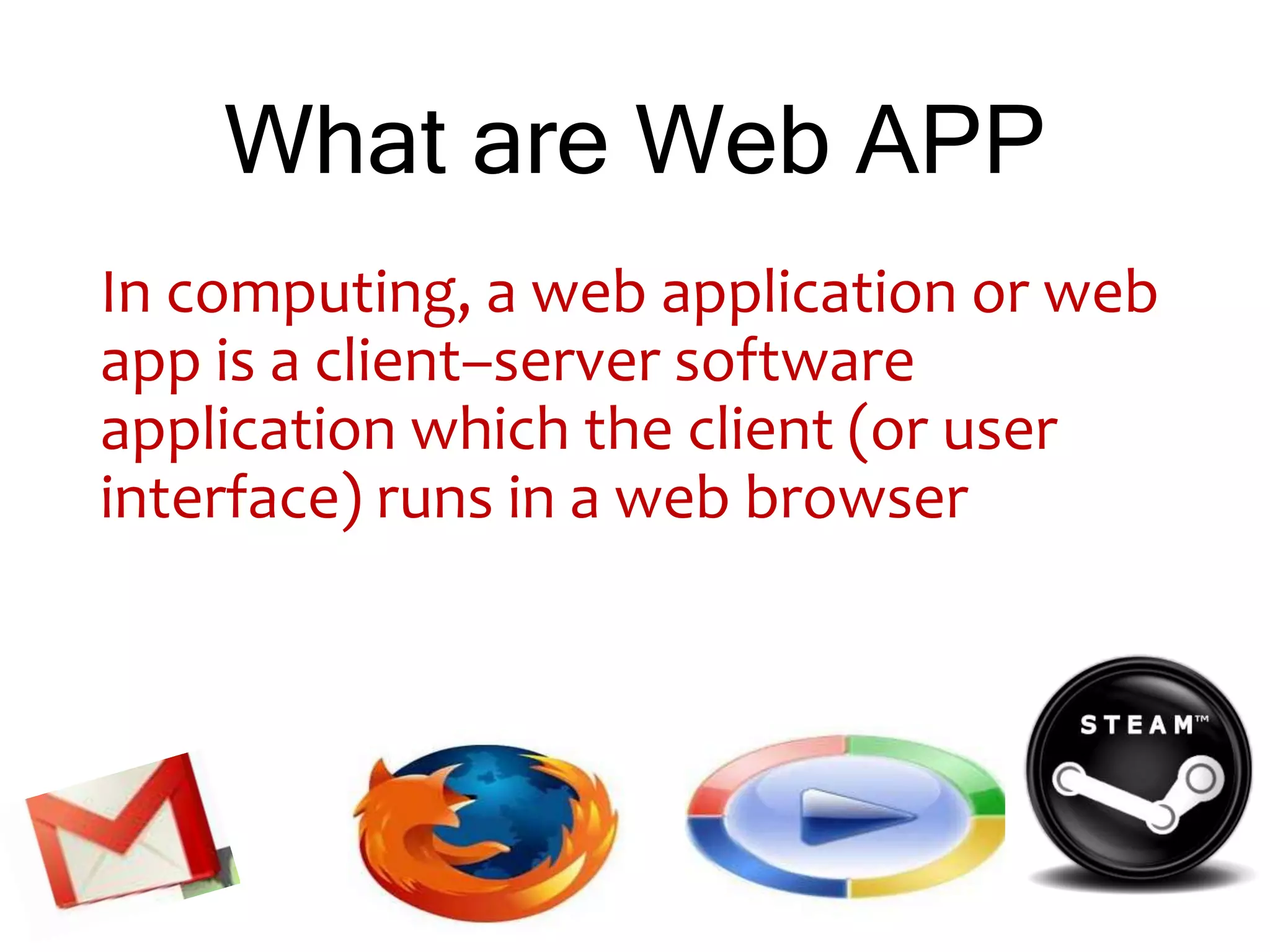 What are Web APP
In computing, a web application or web
app is a client–server software
application which the client (or user
interface) runs in a web browser
 
