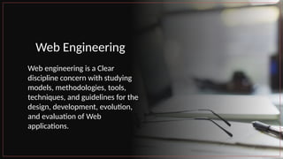 Web Engineering
Web engineering is a Clear
discipline concern with studying
models, methodologies, tools,
techniques, and guidelines for the
design, development, evolution,
and evaluation of Web
applications.
 