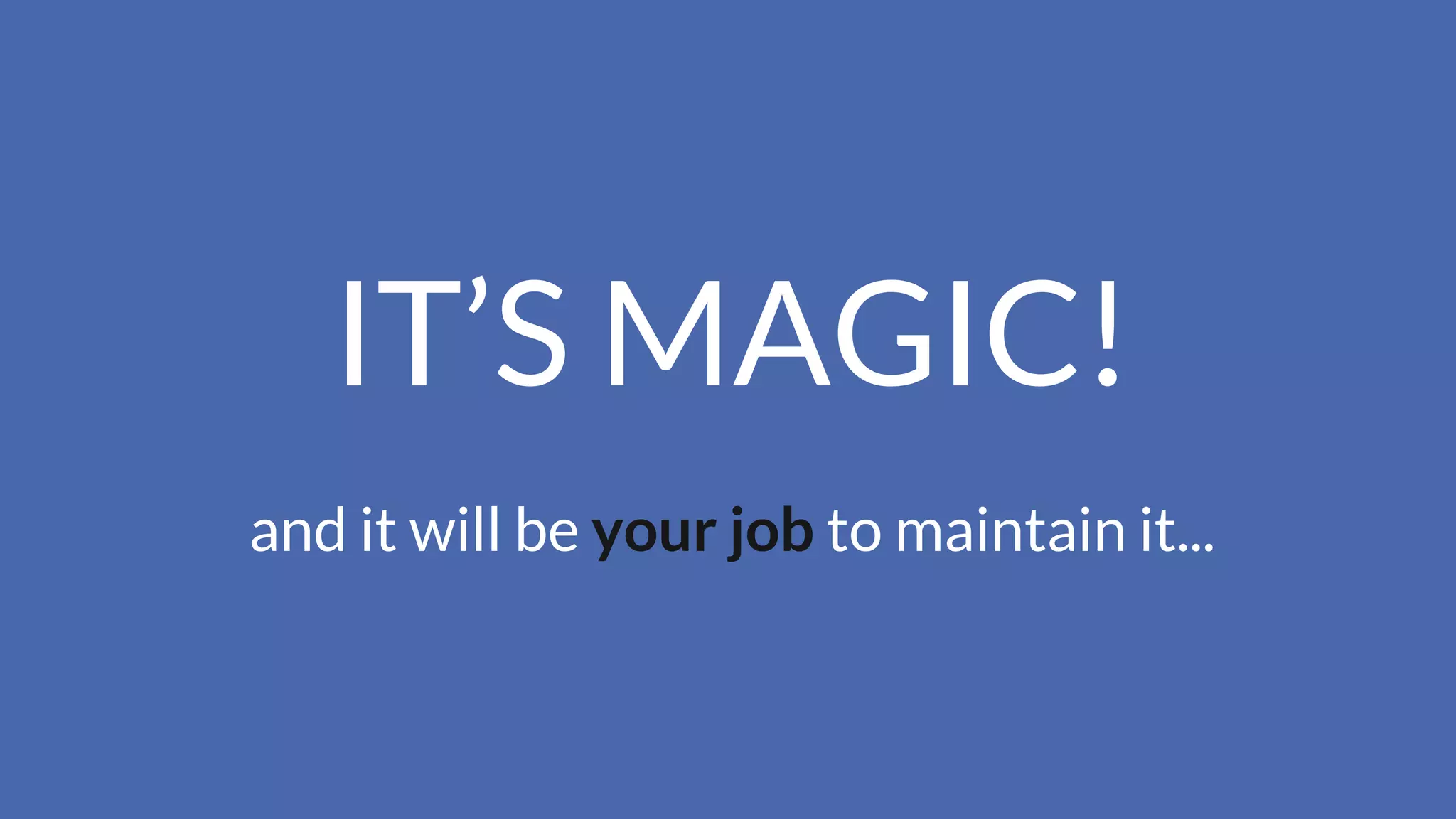 IT’S MAGIC!
and it will be your job to maintain it...
 