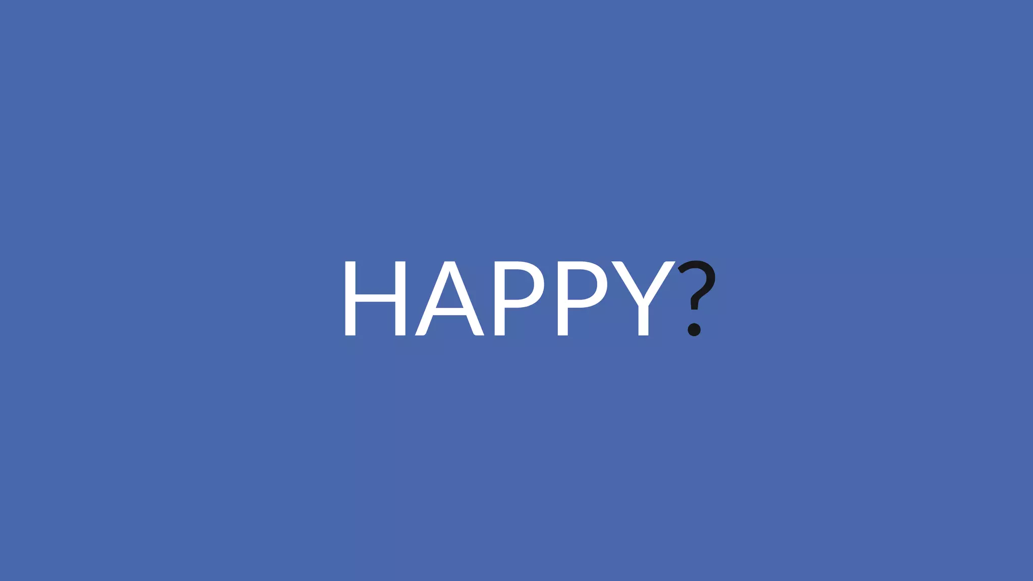 HAPPY?
 