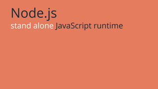Node.js
stand alone JavaScript runtime
 